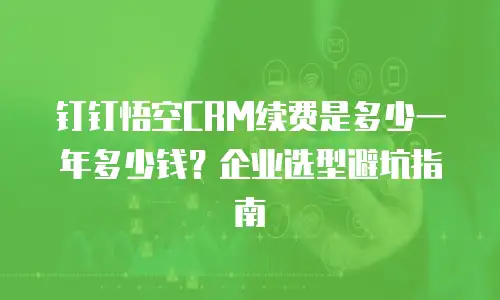 钉钉悟空CRM续费是多少一年多少钱？企业选型避坑指南