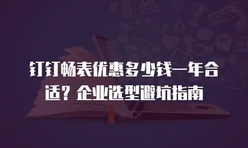 钉钉畅表优惠多少钱一年合适？企业选型避坑指南