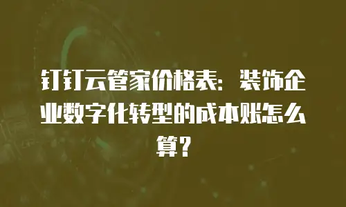 钉钉云管家价格表：装饰企业数字化转型的成本账怎么算？