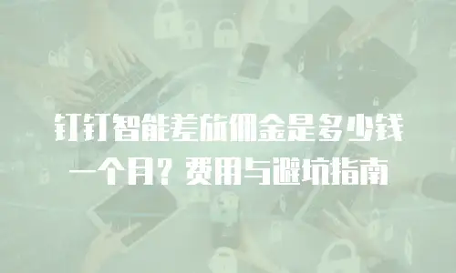 钉钉智能差旅佣金是多少钱一个月？费用与避坑指南