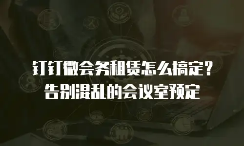 钉钉微会务租赁怎么搞定？告别混乱的会议室预定