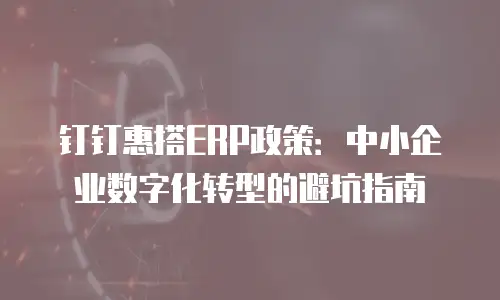 钉钉惠搭ERP政策：中小企业数字化转型的避坑指南
