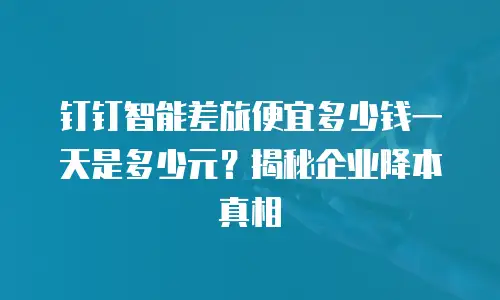 钉钉智能差旅便宜多少钱一天是多少元？揭秘企业降本真相