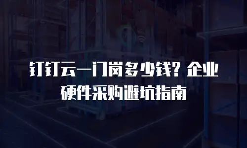 钉钉云一门岗多少钱？企业硬件采购避坑指南