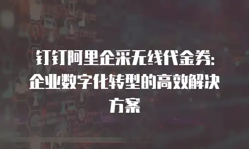 钉钉阿里企采无线代金券：企业数字化转型的高效解决方案