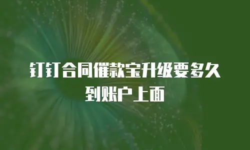 钉钉合同催款宝升级要多久到账户上面