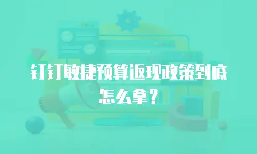 钉钉敏捷预算返现政策到底怎么拿？