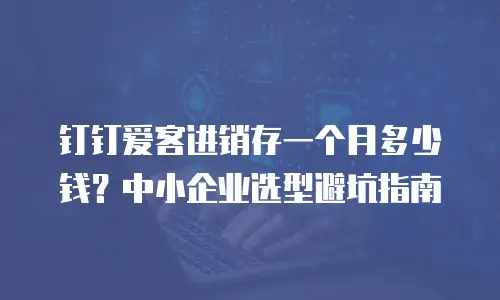钉钉爱客进销存一个月多少钱？中小企业选型避坑指南