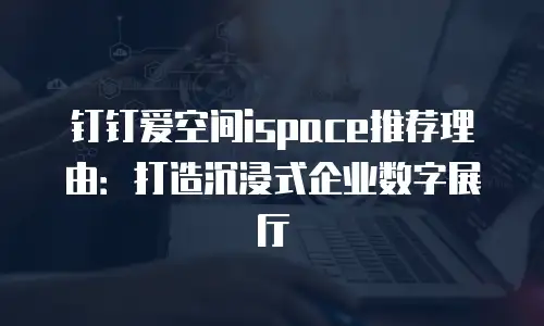 钉钉爱空间ispace推荐理由：打造沉浸式企业数字展厅