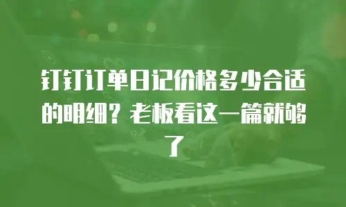 钉钉订单日记价格多少合适的明细？老板看这一篇就够了