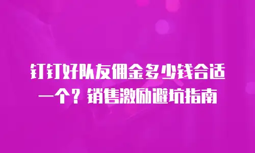 钉钉好队友佣金多少钱合适一个？销售激励避坑指南
