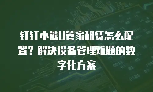 钉钉小熊U管家租赁怎么配置？解决设备管理难题的数字化方案