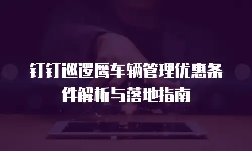 钉钉巡逻鹰车辆管理优惠条件解析与落地指南