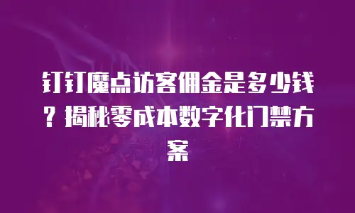 钉钉魔点访客佣金是多少钱？揭秘零成本数字化门禁方案