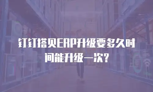 钉钉搭贝ERP升级要多久时间能升级一次？