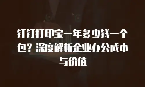 钉钉打印宝一年多少钱一个包？深度解析企业办公成本与价值