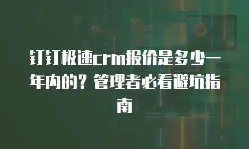 钉钉极速crm报价是多少一年内的？管理者必看避坑指南