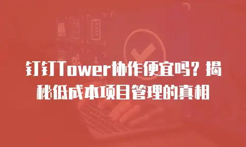 钉钉Tower协作便宜吗？揭秘低成本项目管理的真相