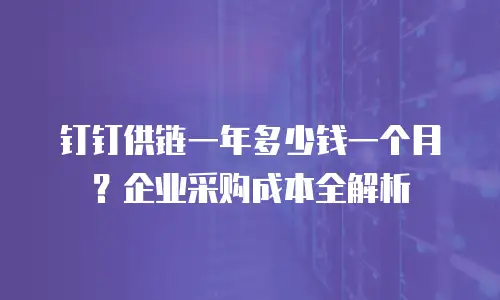 钉钉供链一年多少钱一个月？企业采购成本全解析