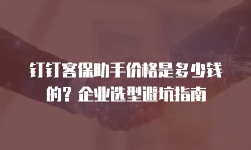 钉钉客保助手价格是多少钱的？企业选型避坑指南