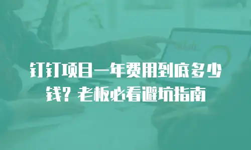钉钉项目一年费用到底多少钱？老板必看避坑指南