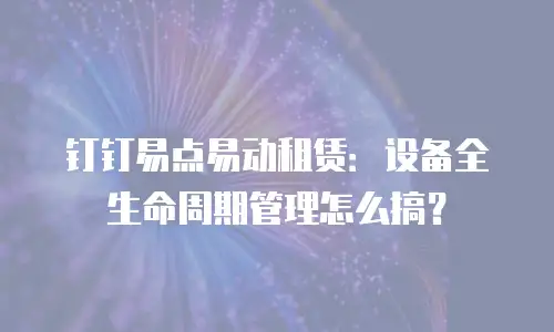 钉钉易点易动租赁：设备全生命周期管理怎么搞？