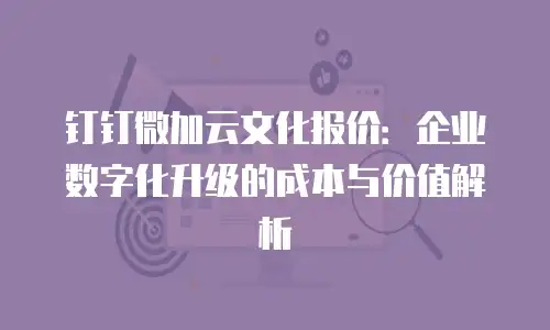 钉钉微加云文化报价：企业数字化升级的成本与价值解析