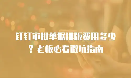 钉钉审批单据排版费用多少？老板必看避坑指南