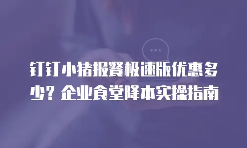 钉钉小猪报餐极速版优惠多少？企业食堂降本实操指南