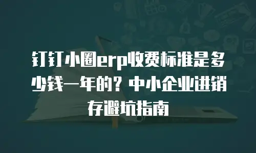 钉钉小圈erp收费标准是多少钱一年的？中小企业进销存避坑指南