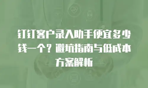 钉钉客户录入助手便宜多少钱一个？避坑指南与低成本方案解析