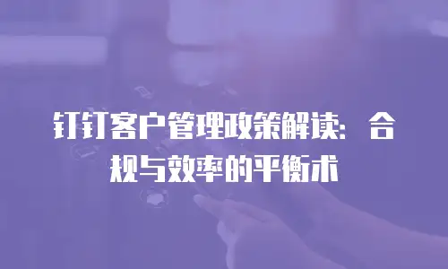 钉钉客户管理政策解读：合规与效率的平衡术