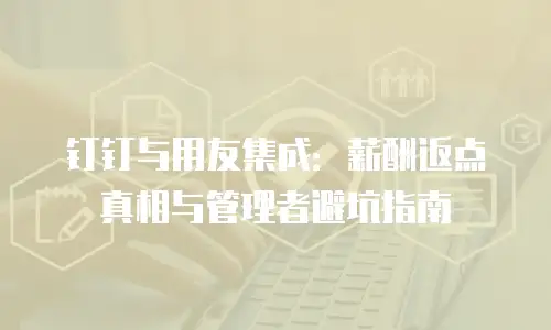 钉钉与用友集成：薪酬返点真相与管理者避坑指南