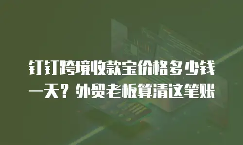 钉钉跨境收款宝价格多少钱一天？外贸老板算清这笔账