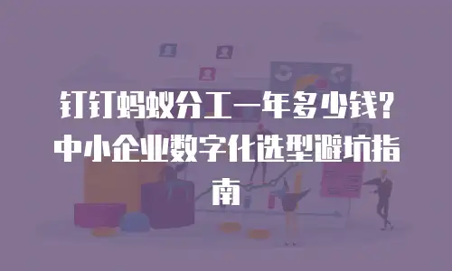 钉钉蚂蚁分工一年多少钱？中小企业数字化选型避坑指南