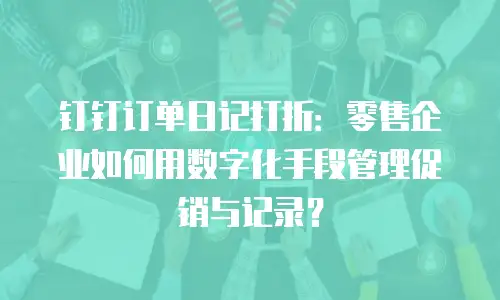 钉钉订单日记打折：零售企业如何用数字化手段管理促销与记录？