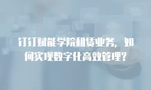 钉钉赋能学院租赁业务，如何实现数字化高效管理？