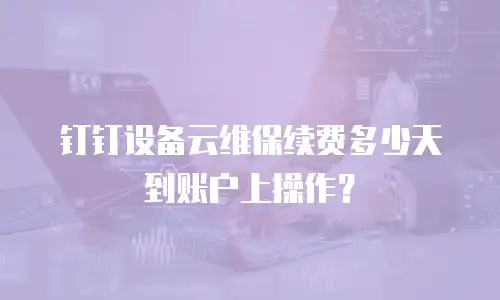 钉钉设备云维保续费多少天到账户上操作？