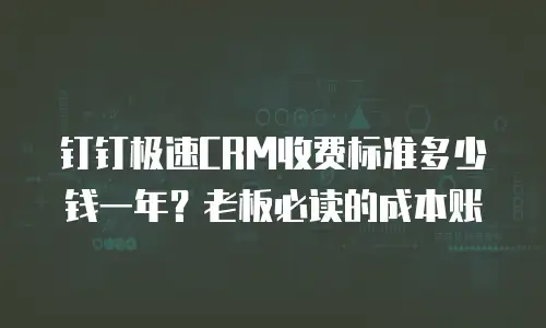 钉钉极速CRM收费标准多少钱一年？老板必读的成本账