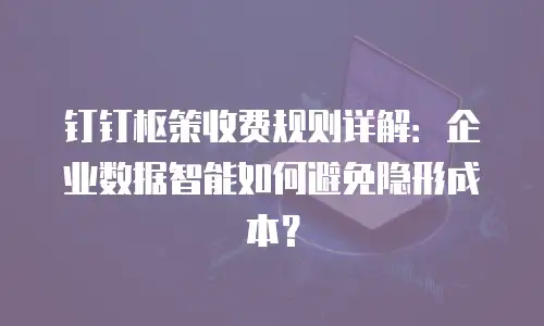 钉钉枢策收费规则详解：企业数据智能如何避免隐形成本？
