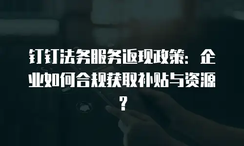 钉钉法务服务返现政策：企业如何合规获取补贴与资源？