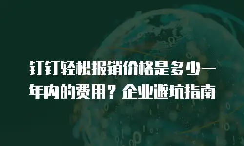 钉钉轻松报销价格是多少一年内的费用？企业避坑指南