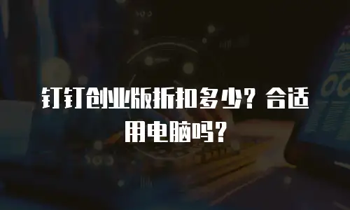 钉钉创业版折扣多少？合适用电脑吗？
