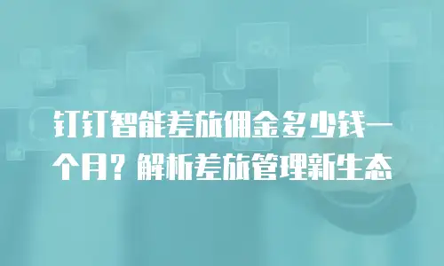 钉钉智能差旅佣金多少钱一个月？解析差旅管理新生态