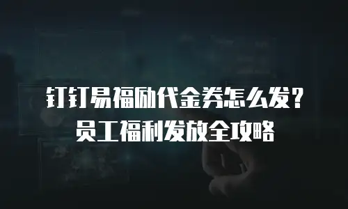 钉钉易福励代金券怎么发？员工福利发放全攻略