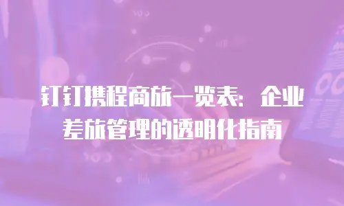 钉钉携程商旅一览表：企业差旅管理的透明化指南