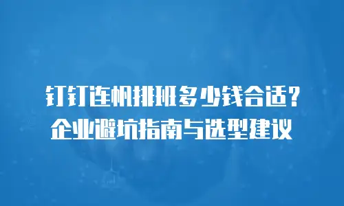 钉钉连帆排班多少钱合适？企业避坑指南与选型建议