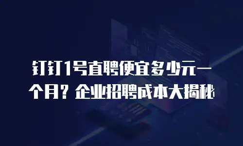 钉钉1号直聘便宜多少元一个月？企业招聘成本大揭秘