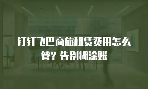 钉钉飞巴商旅租赁费用怎么管？告别糊涂账