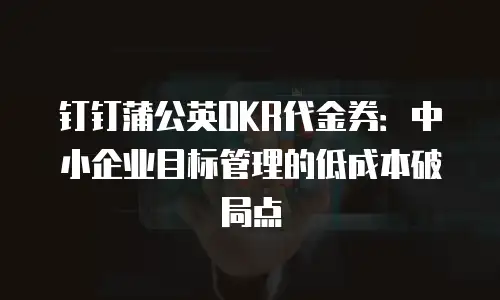 钉钉蒲公英OKR代金券：中小企业目标管理的低成本破局点